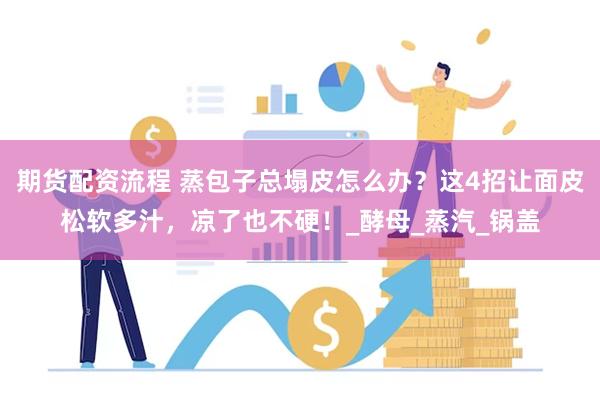 期货配资流程 蒸包子总塌皮怎么办？这4招让面皮松软多汁，凉了
