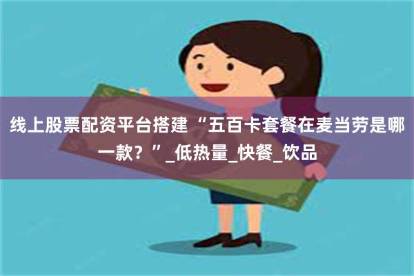 线上股票配资平台搭建 “五百卡套餐在麦当劳是哪一款？”_低热
