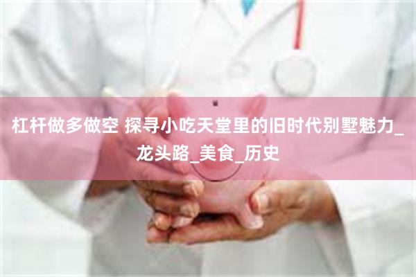 杠杆做多做空 探寻小吃天堂里的旧时代别墅魅力_龙头路_美食_