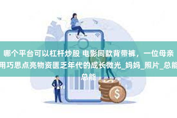 哪个平台可以杠杆炒股 电影同款背带裤，一位母亲用巧思点亮物资