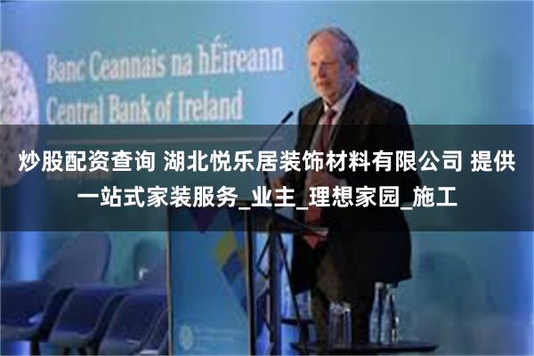炒股配资查询 湖北悦乐居装饰材料有限公司 提供一站式家装服务