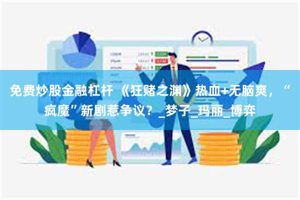 免费炒股金融杠杆 《狂赌之渊》热血+无脑爽，“疯魔”新剧惹争