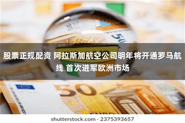股票正规配资 阿拉斯加航空公司明年将开通罗马航线 首次进军欧