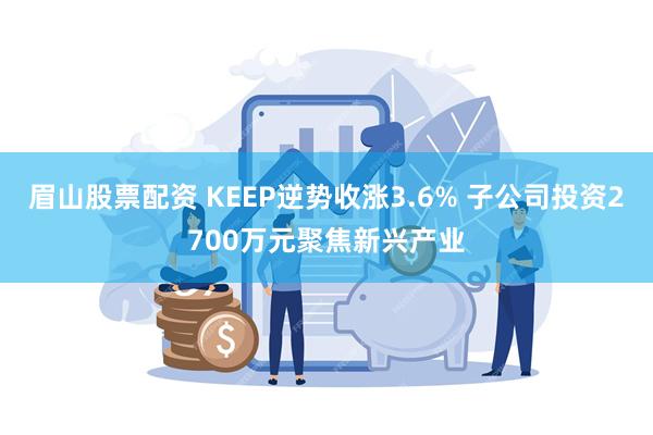 眉山股票配资 KEEP逆势收涨3.6% 子公司投资2700万