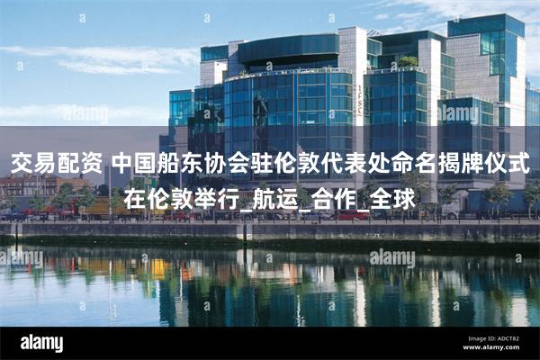 交易配资 中国船东协会驻伦敦代表处命名揭牌仪式在伦敦举行_航