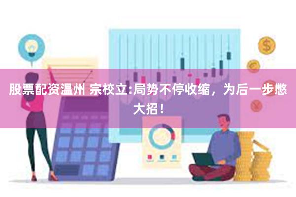 股票配资温州 宗校立:局势不停收缩，为后一步憋大招！