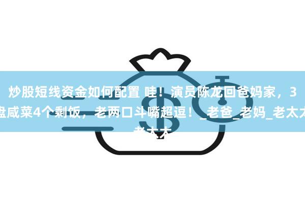 炒股短线资金如何配置 哇！演员陈龙回爸妈家，3盘咸菜4个剩饭
