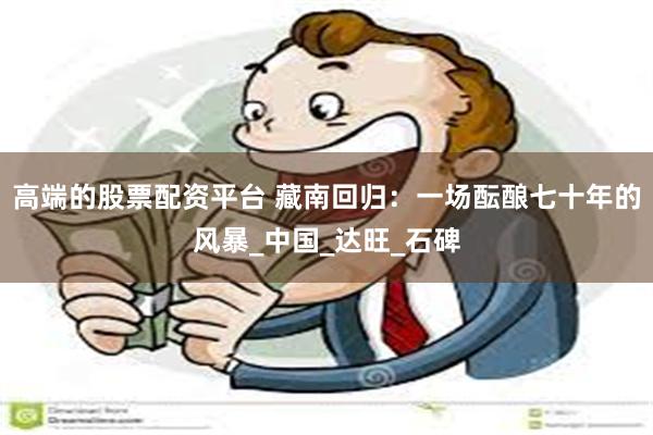 高端的股票配资平台 藏南回归：一场酝酿七十年的风暴_中国_达