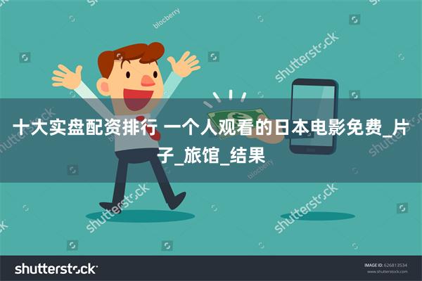 十大实盘配资排行 一个人观看的日本电影免费_片子_旅馆_结果