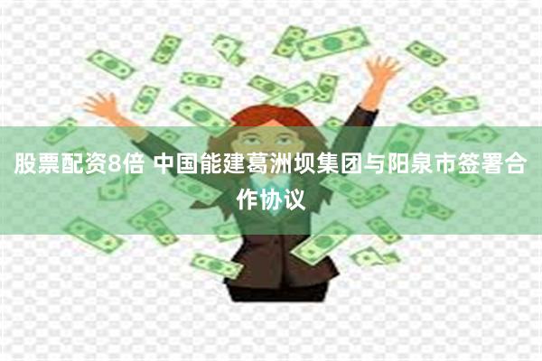 股票配资8倍 中国能建葛洲坝集团与阳泉市签署合作协议