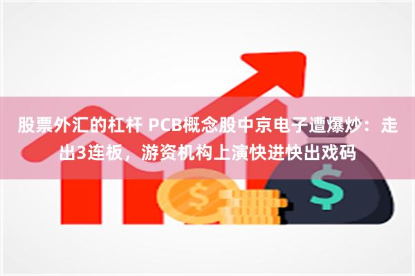 股票外汇的杠杆 PCB概念股中京电子遭爆炒：走出3连板，游资