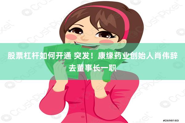 股票杠杆如何开通 突发！康缘药业创始人肖伟辞去董事长一职