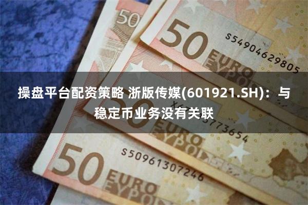 操盘平台配资策略 浙版传媒(601921.SH)：与稳定币业