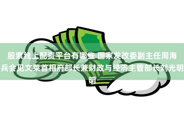 股票线上配资平台有哪些 国家发改委副主任周海兵会见文莱首相府