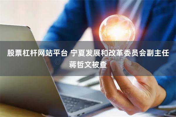股票杠杆网站平台 宁夏发展和改革委员会副主任蒋哲文被查