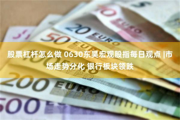 股票杠杆怎么做 0630东吴宏观股指每日观点 |市场走势分化