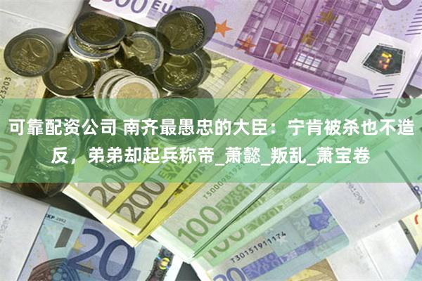 可靠配资公司 南齐最愚忠的大臣：宁肯被杀也不造反，弟弟却起兵