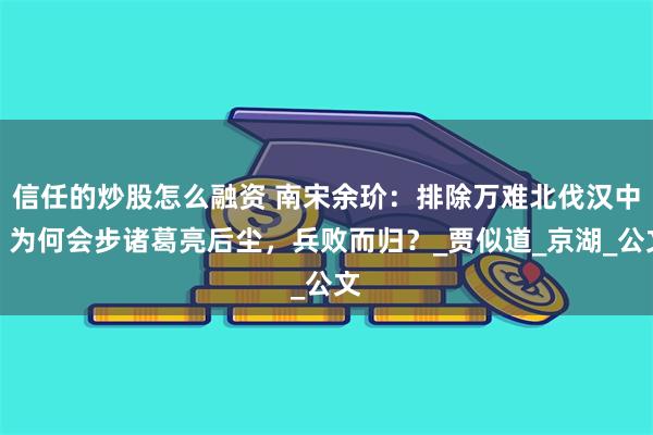信任的炒股怎么融资 南宋余玠：排除万难北伐汉中，为何会步诸葛