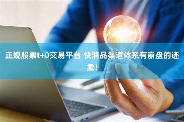 正规股票t+0交易平台 快消品渠道体系有崩盘的迹象!