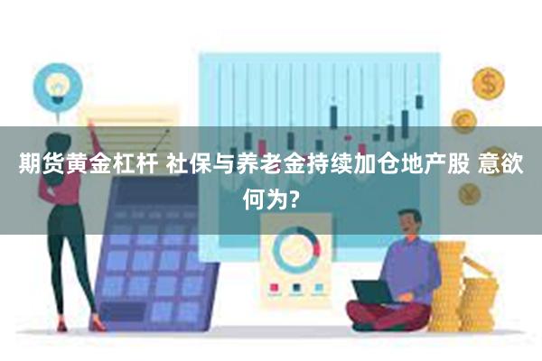 期货黄金杠杆 社保与养老金持续加仓地产股 意欲何为?