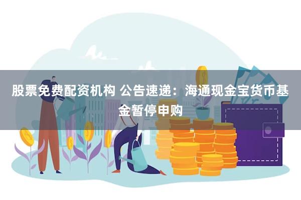 股票免费配资机构 公告速递：海通现金宝货币基金暂停申购