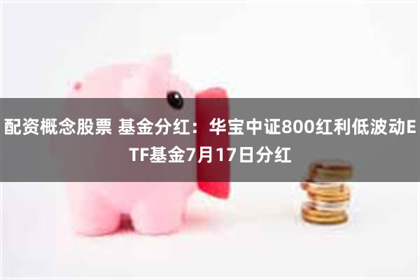 配资概念股票 基金分红：华宝中证800红利低波动ETF基金7