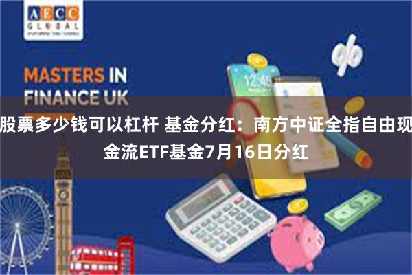 股票多少钱可以杠杆 基金分红：南方中证全指自由现金流ETF基