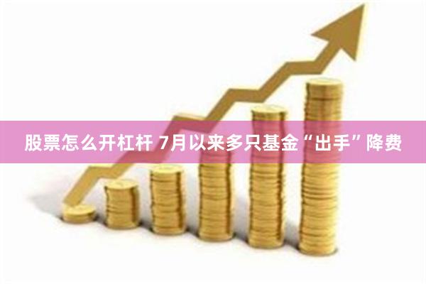 股票怎么开杠杆 7月以来多只基金“出手”降费