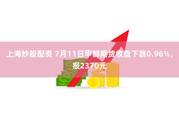 上海炒股配资 7月11日甲醇期货收盘下跌0.96%，报237