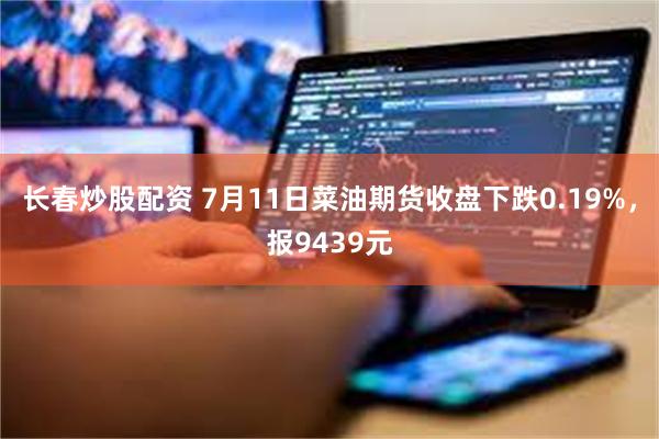 长春炒股配资 7月11日菜油期货收盘下跌0.19%，报943