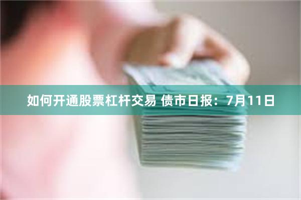 如何开通股票杠杆交易 债市日报：7月11日