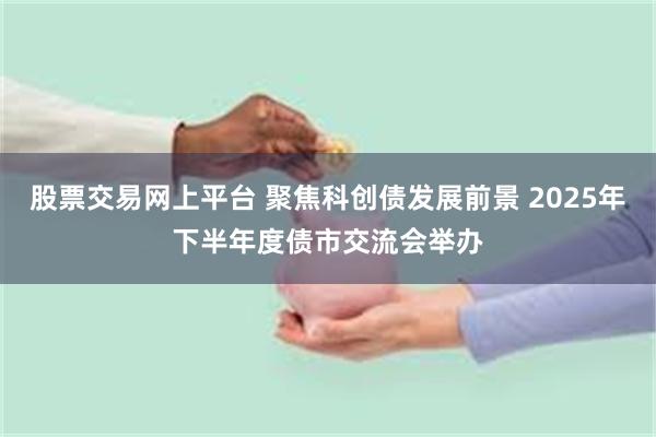 股票交易网上平台 聚焦科创债发展前景 2025年下半年度债市
