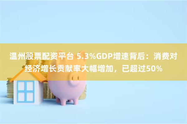 温州股票配资平台 5.3%GDP增速背后：消费对经济增长贡献