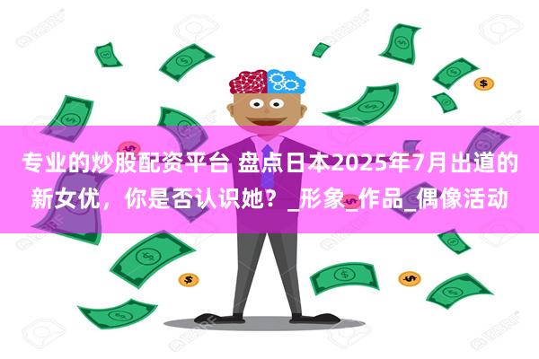 专业的炒股配资平台 盘点日本2025年7月出道的新女优，你是