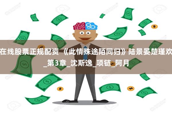 在线股票正规配资 《此情殊途陌同归》陆景晏楚瑾欢_第3章_沈
