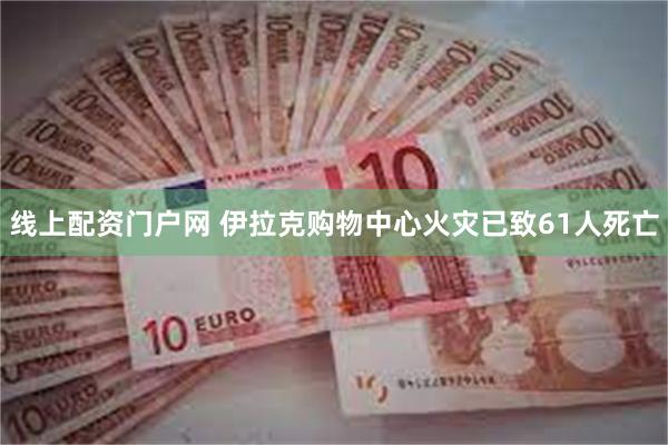 线上配资门户网 伊拉克购物中心火灾已致61人死亡