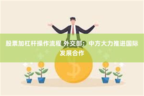 股票加杠杆操作流程 外交部：中方大力推进国际发展合作