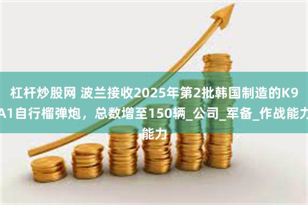 杠杆炒股网 波兰接收2025年第2批韩国制造的K9A1自行榴