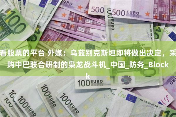 看股票的平台 外媒：乌兹别克斯坦即将做出决定，采购中巴联合研