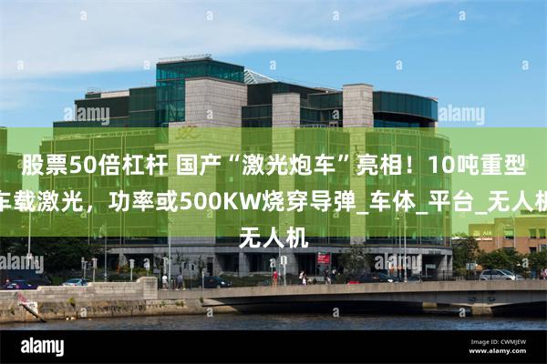股票50倍杠杆 国产“激光炮车”亮相！10吨重型车载激光，功