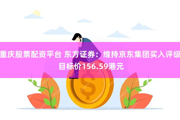 重庆股票配资平台 东方证券：维持京东集团买入评级 目标价15