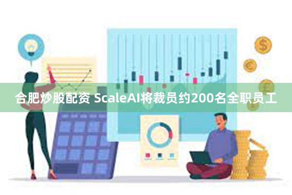 合肥炒股配资 ScaleAI将裁员约200名全职员工