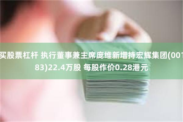 买股票杠杆 执行董事兼主席庞维新增持宏辉集团(00183)2