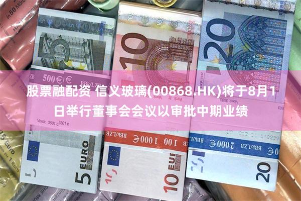 股票融配资 信义玻璃(00868.HK)将于8月1日举行董事