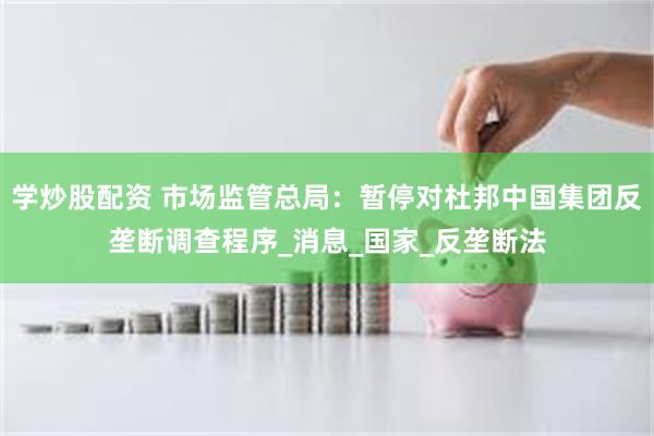 学炒股配资 市场监管总局：暂停对杜邦中国集团反垄断调查程序_