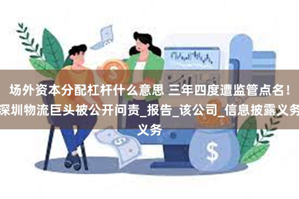 场外资本分配杠杆什么意思 三年四度遭监管点名！深圳物流巨头被