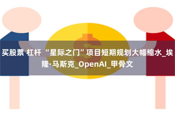 买股票 杠杆 “星际之门”项目短期规划大幅缩水_埃隆·马斯克