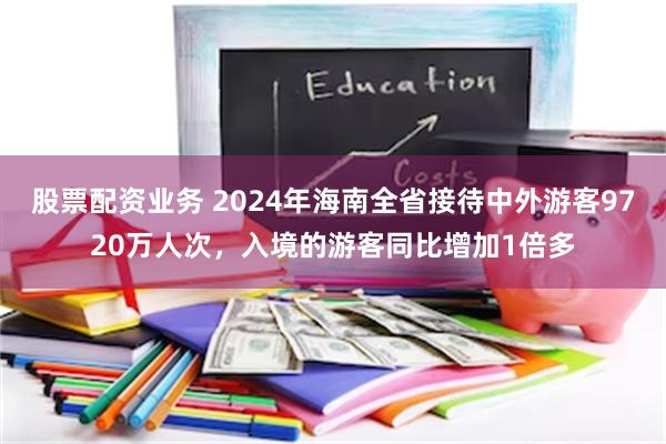 股票配资业务 2024年海南全省接待中外游客9720万人次，