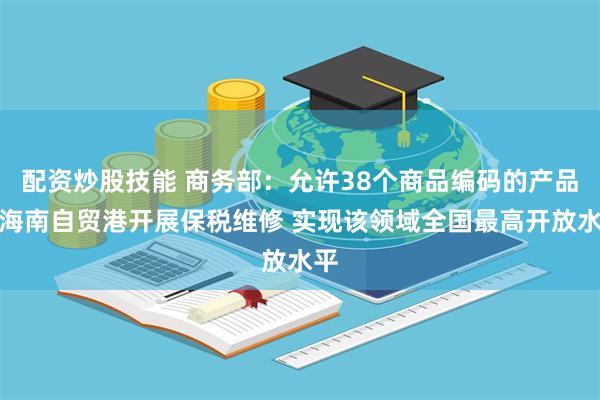 配资炒股技能 商务部：允许38个商品编码的产品在海南自贸港开