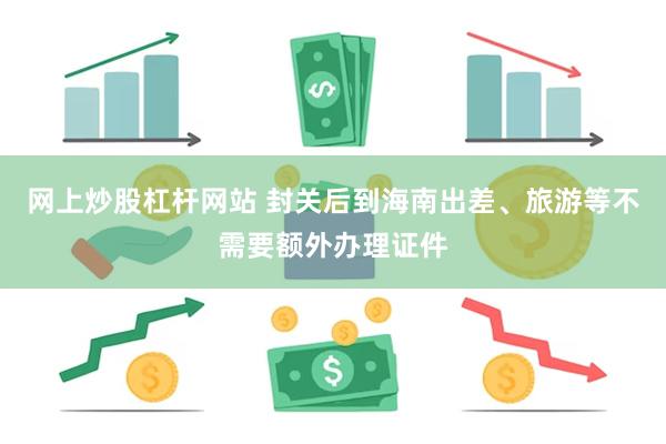 网上炒股杠杆网站 封关后到海南出差、旅游等不需要额外办理证件